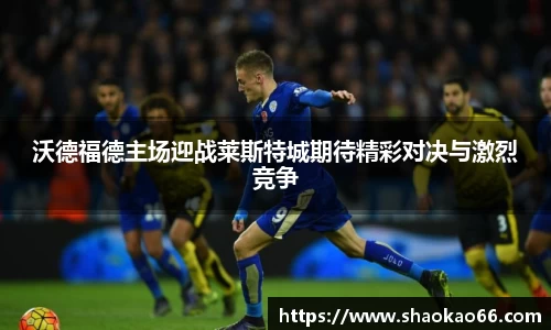 沃德福德主场迎战莱斯特城期待精彩对决与激烈竞争