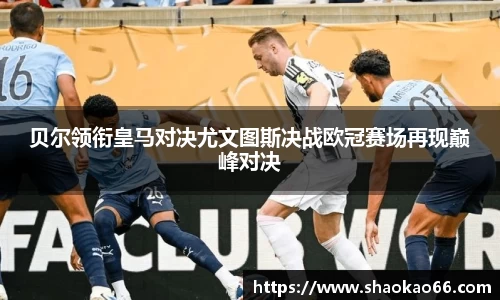 贝尔领衔皇马对决尤文图斯决战欧冠赛场再现巅峰对决