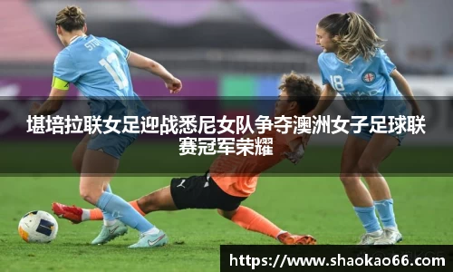 堪培拉联女足迎战悉尼女队争夺澳洲女子足球联赛冠军荣耀