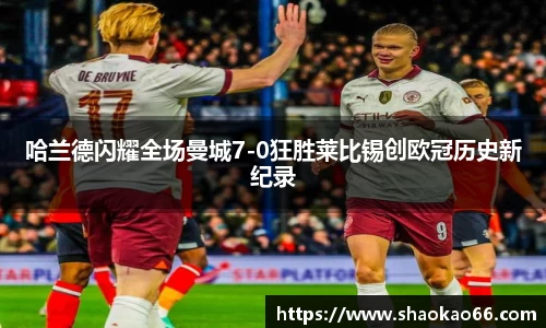 哈兰德闪耀全场曼城7-0狂胜莱比锡创欧冠历史新纪录