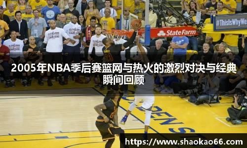 2005年NBA季后赛篮网与热火的激烈对决与经典瞬间回顾