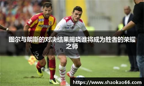 图尔与朗斯的对决结果揭晓谁将成为胜者的荣耀之师