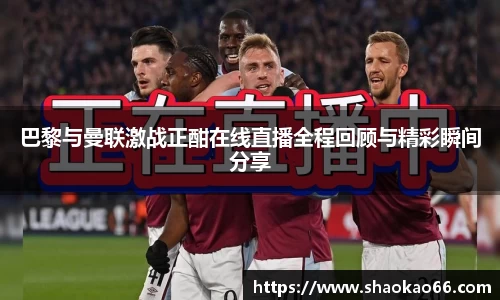 巴黎与曼联激战正酣在线直播全程回顾与精彩瞬间分享