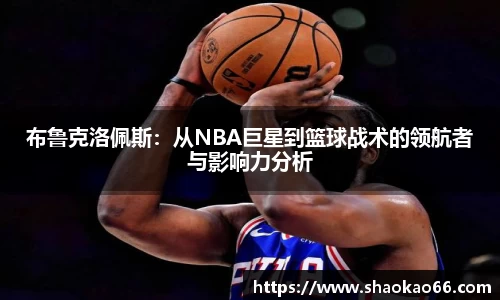 布鲁克洛佩斯：从NBA巨星到篮球战术的领航者与影响力分析