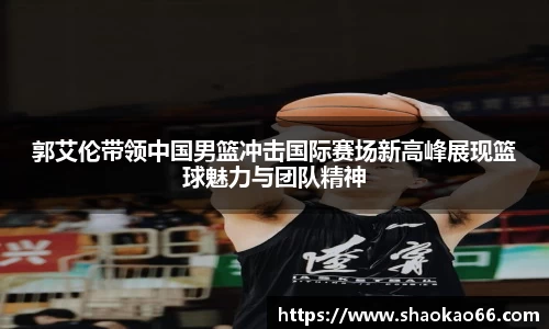 郭艾伦带领中国男篮冲击国际赛场新高峰展现篮球魅力与团队精神