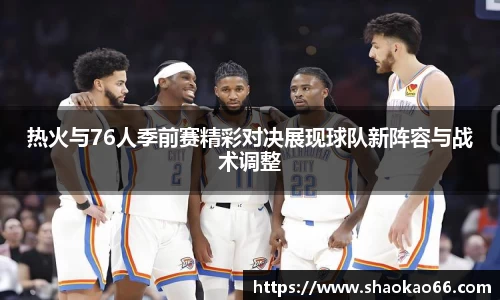 热火与76人季前赛精彩对决展现球队新阵容与战术调整